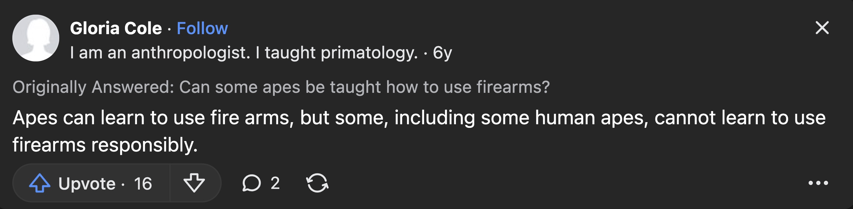 screenshot - Gloria Cole I am an anthropologist. I taught primatology. y Originally Answered Can some apes be taught how to use firearms? Apes can learn to use fire arms, but some, including some human apes, cannot learn to use firearms responsibly. Upvot